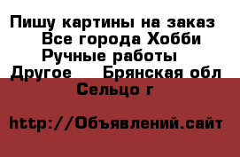  Пишу картины на заказ.  - Все города Хобби. Ручные работы » Другое   . Брянская обл.,Сельцо г.